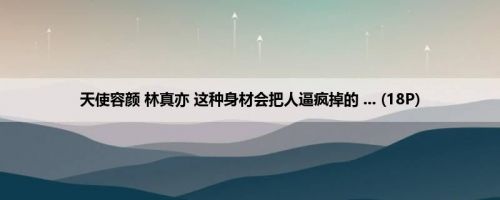 天使容颜 林真亦 这种身材会把人逼疯掉的 ... (18P)