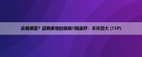 该看哪里？超胸表情的璇璇!!网直呼：本斥但大 (15P)