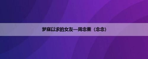 梦寐以求的女友—周念薰（念念）