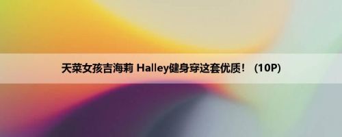 天菜女孩吉海莉 Halley健身穿这套优质！ (10P)