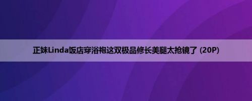 正妹Linda饭店穿浴袍这双极品修长美腿太抢镜了 (20P)