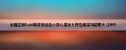 长腿正妹Suki酥皮穿运动小背心溜冰大秀性感深沟超惹火 (28P)