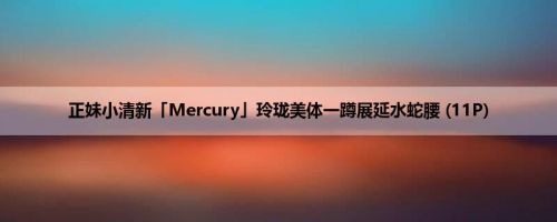 正妹小清新「Mercury」玲珑美体一蹲展延水蛇腰 (11P)