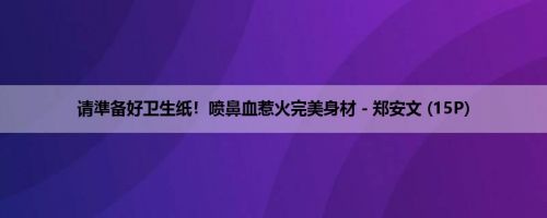 请準备好卫生纸！喷鼻血惹火完美身材－郑安文 (15P)