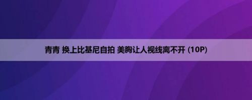 青青 换上比基尼自拍 美胸让人视线离不开 (10P)