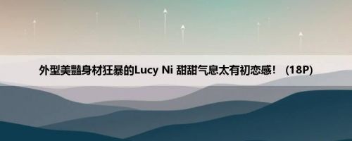 外型美豔身材狂暴的Lucy Ni 甜甜气息太有初恋感！ (18P)