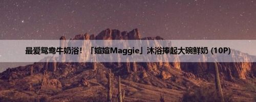 最爱鸳鸯牛奶浴！「媗媗Maggie」沐浴捧起大碗鲜奶 (10P)