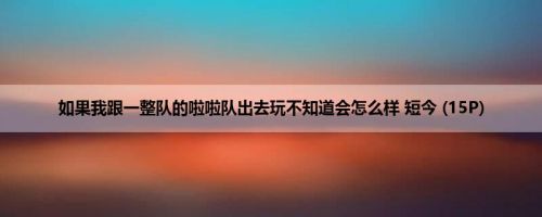 如果我跟一整队的啦啦队出去玩不知道会怎么样 短今 (15P)